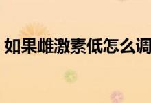 如果雌激素低怎么调理（雌激素低如何调理）