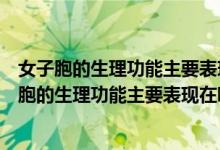 女子胞的生理功能主要表现在哪些方面是做具体说明（女子胞的生理功能主要表现在哪些方面）
