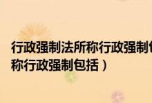 行政强制法所称行政强制包括行政强制措施（行政强制法 所称行政强制包括）