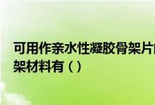 可用作亲水性凝胶骨架片的材料的是(常用的亲水凝胶型骨架材料有 ()
