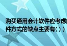 购买通用会计软件应考虑的问题（企业采用购买通用会计软件方式的缺点主要有( )）