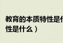 教育的本质特性是什么填空题(教育的本质特性是什么)