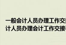 一般会计人员办理工作交接手续时由什么负责监交（一般会计人员办理会计工作交接手续时( )负责监交）