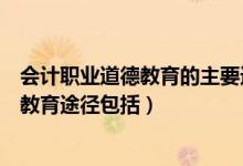 会计职业道德教育的主要途径有会计人员的（会计职业道德教育途径包括）