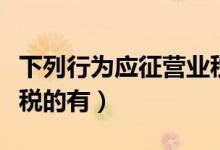下列行为应征营业税的是（下列行为征收营业税的有）