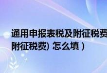 通用申报表税及附征税费填写（A06119 通用申报表(税及附征税费) 怎么填）