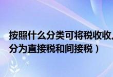按照什么分类可将税收收入分为（按照( )分类可将税收收入分为直接税和间接税）