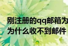 刚注册的qq邮箱为什么收不到邮件（qq邮箱为什么收不到邮件）