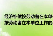 经济补偿按劳动者在本单位工作的年限每满一年（经济补偿按劳动者在本单位工作的年限）