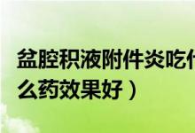 盆腔积液附件炎吃什么药效果好（附件炎吃什么药效果好）