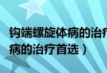 钩端螺旋体病的治疗首选药物是(钩端螺旋体病的治疗首选)
