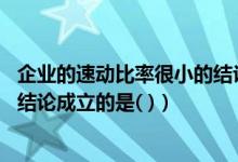 企业的速动比率很小的结论是（如果企业速动比率很小 下列结论成立的是( )）