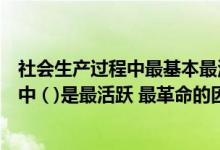 社会生产过程中最基本最活跃的生产要素（在社会生产方式中 ( )是最活跃 最革命的因素）