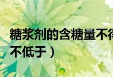 糖浆剂的含糖量不得低于（糖浆剂的含糖量应不低于）