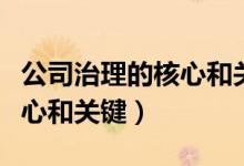 公司治理的核心和关键是什么（公司治理的核心和关键）