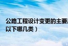 公路工程设计变更的主要原因（公路工程设计变更一般分为以下哪几类）