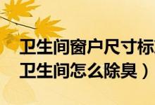 卫生间窗户尺寸标准(卫生间窗户尺寸多少 卫生间怎么除臭)
