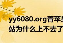 yy6080.org青苹果（www yy6080 org网站为什么上不去了）