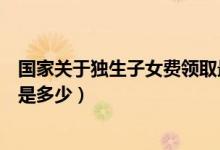 国家关于独生子女费领取最新政策（国家规定的独生子女费是多少）