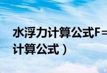 水浮力计算公式F=PGV各代表什么（水浮力计算公式）