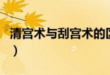 清宫术与刮宫术的区别（清宫术和刮宫的区别）
