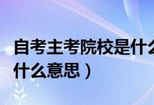 自考主考院校是什么意思呀(自考主考院校是什么意思)