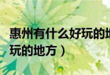 惠州有什么好玩的地方自驾游（惠州有什么好玩的地方）