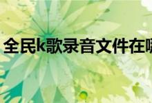 全民k歌录音文件在哪（全民k歌录音文件在）
