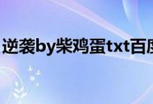 逆袭by柴鸡蛋txt百度云(逆袭by柴鸡蛋txt)