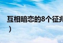 互相暗恋的8个征兆（一句话试探男生喜欢你）