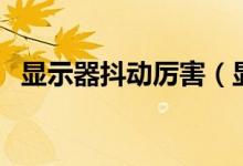 显示器抖动厉害（显示器抖动是什么原因）