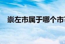崇左市属于哪个市?（崇左市属于哪个市）