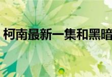 柯南最新一集和黑暗组织的(柯南最新一集)