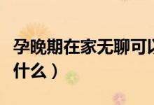 孕晚期在家无聊可以做什么（在家无聊可以做什么）