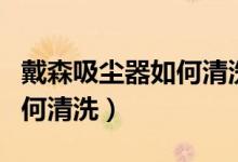 戴森吸尘器如何清洗滤网视频（戴森吸尘器如何清洗）