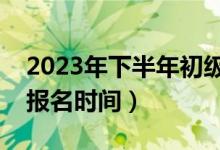 2023年下半年初级会计证报名时间（会计证报名时间）