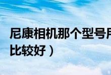 尼康相机那个型号用着好（尼康哪款数码相机比较好）