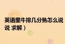 英语里牛排几分熟怎么说（英语口语 牛排几分熟用英语怎么说 求解）