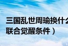 三国乱世周瑜换什么将（三国乱世周瑜诸葛亮联合觉醒条件）
