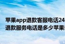 苹果app退款客服电话24小时人工服务热线（苹果app售后退款服务电话是多少苹果论坛）