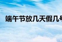 端午节放几天假几号放假（端午节放几天）