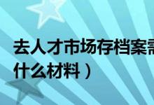 去人才市场存档案需要什么材料（存档案需要什么材料）