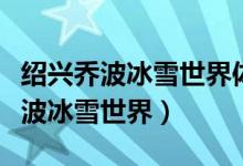 绍兴乔波冰雪世界体育发展有限公司(绍兴乔波冰雪世界)