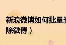 新浪微博如何批量删博（新浪微博怎么批量删除微博）