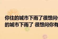 你住的城市下雨了很想问你有没有带伞可是我忍住了（你住的城市下雨了 很想问你有没有带伞  这是在哪个地方或者）