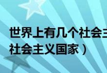 世界上有几个社会主义国家呢（世界上有几个社会主义国家）