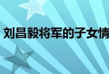 刘昌毅将军的子女情况（刘昌毅将军的子女）