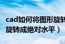cad如何将图形旋转至水平(如何使CAD图形旋转成绝对水平)