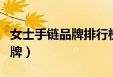 女士手链品牌排行榜前十名图片（女士手链品牌）