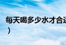 每天喝多少水才合适(每天喝多少水比较合适)
